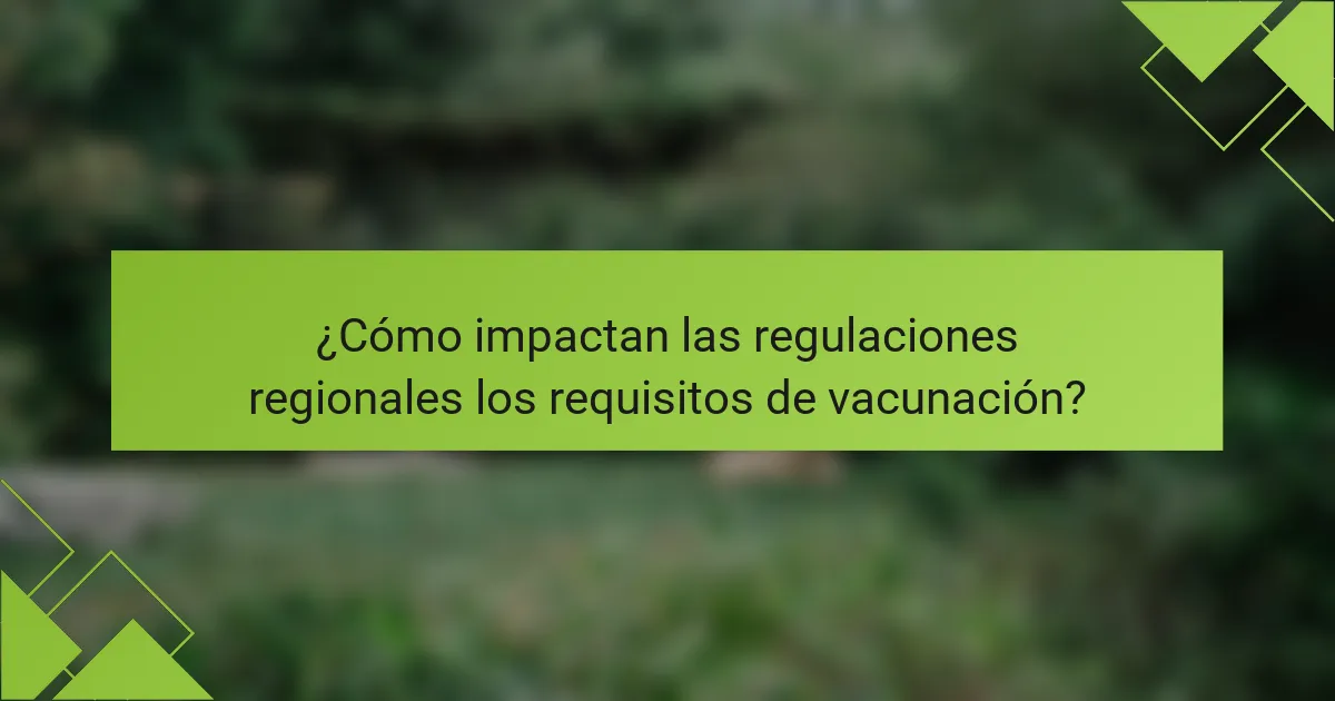 ¿Cómo impactan las regulaciones regionales los requisitos de vacunación?