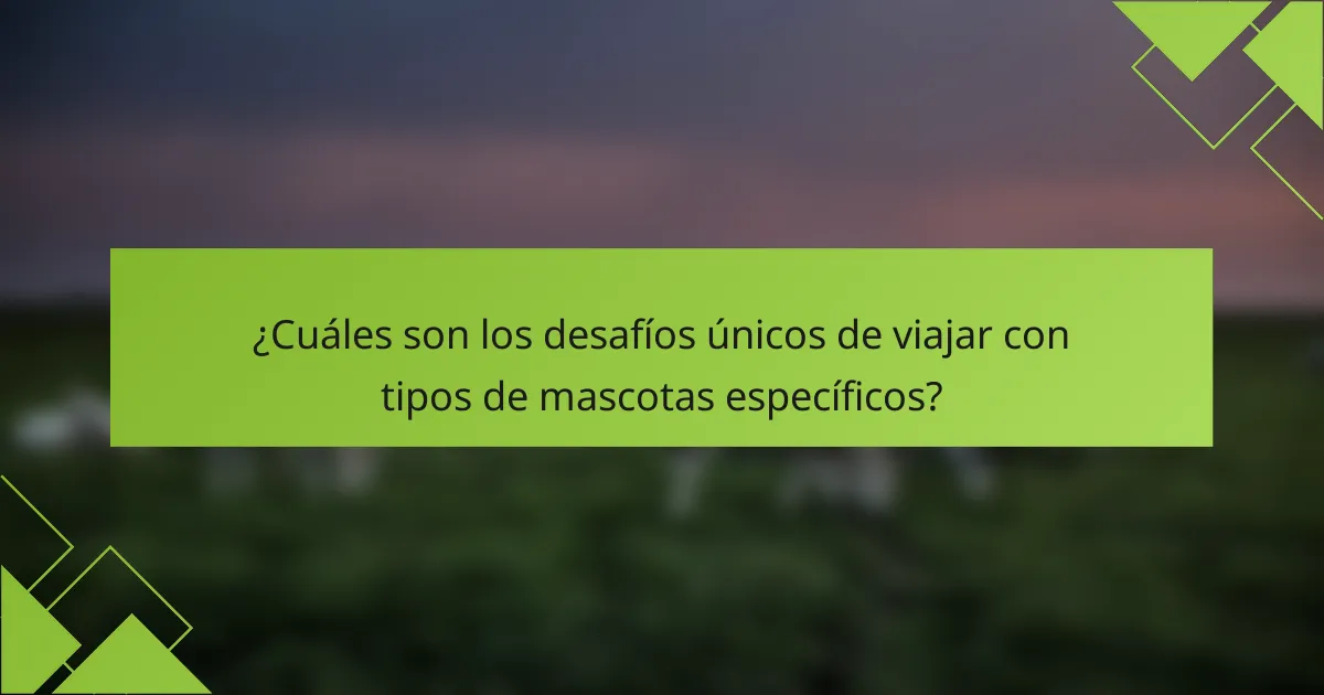 ¿Cuáles son los desafíos únicos de viajar con tipos de mascotas específicos?