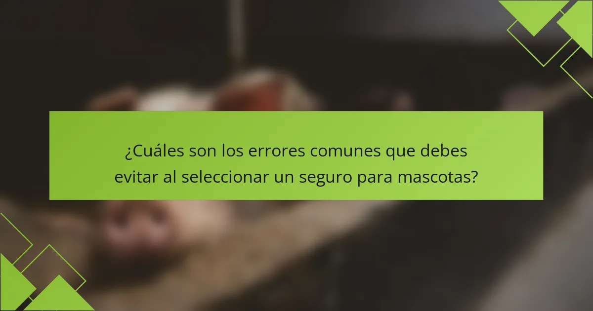 ¿Cuáles son los errores comunes que debes evitar al seleccionar un seguro para mascotas?