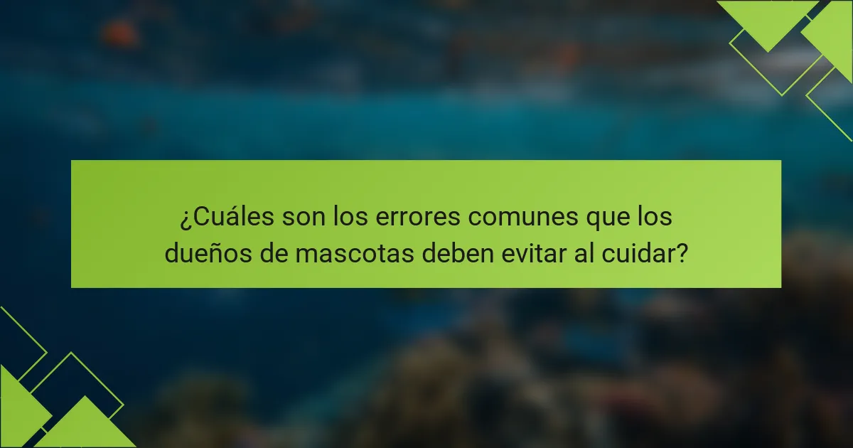 ¿Cuáles son los errores comunes que los dueños de mascotas deben evitar al cuidar?