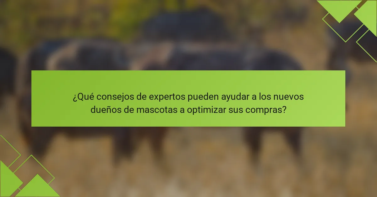 ¿Qué consejos de expertos pueden ayudar a los nuevos dueños de mascotas a optimizar sus compras?