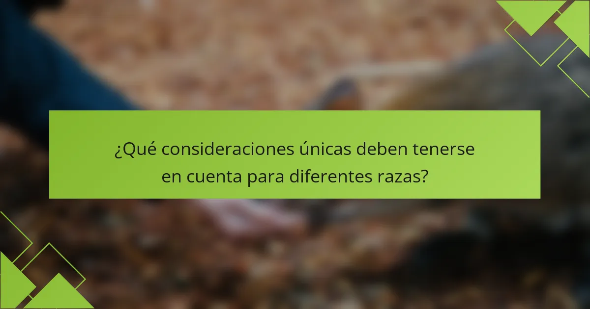 ¿Qué consideraciones únicas deben tenerse en cuenta para diferentes razas?